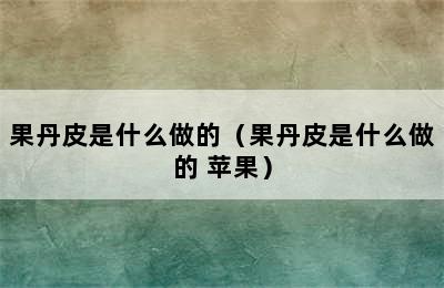 果丹皮是什么做的（果丹皮是什么做的 苹果）